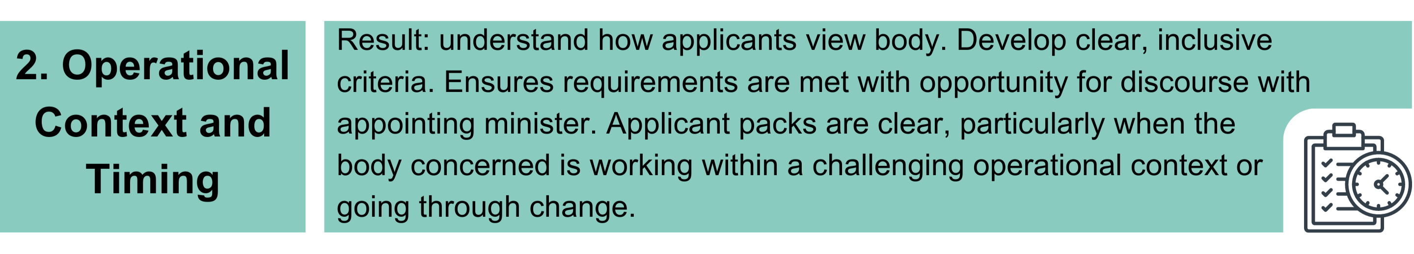 2. Operational Context and Timing. Result: understand how applicants view body. Develop clear, inclusive criteria. Ensures requirements are met with opportunity for discourse with appointing minister. Applicant packs are clear, particularly when the body concerned is working within a challenging operational context or going through change.